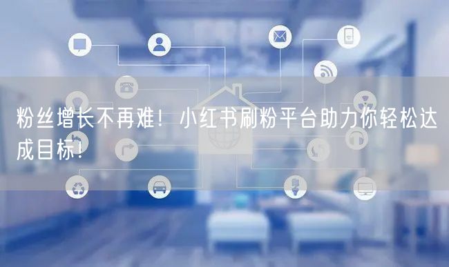 粉丝增长不再难！小红书刷粉平台助力你轻松达成目标！