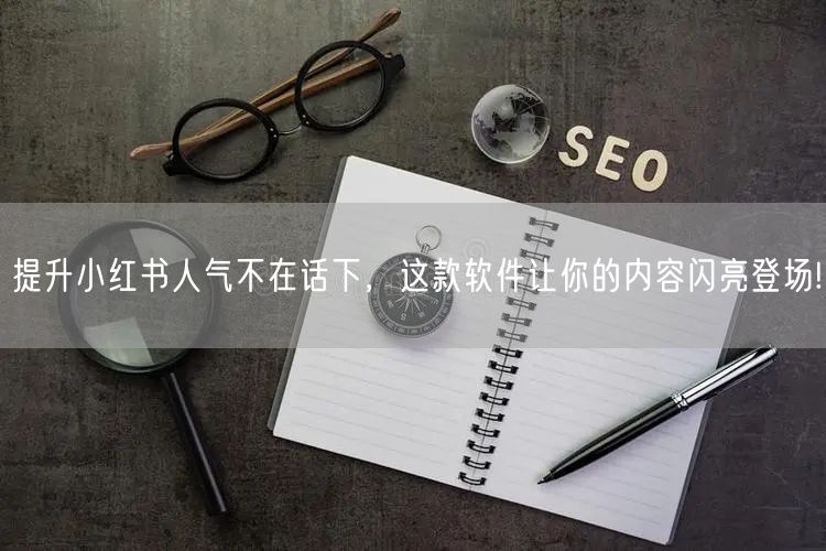 提升小红书人气不在话下，这款软件让你的内容闪亮登场!