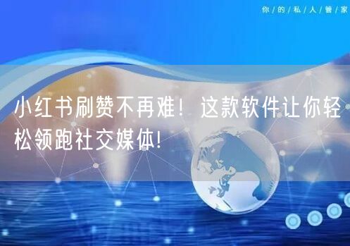 小红书刷赞不再难！这款软件让你轻松领跑社交媒体!