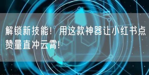 解锁新技能！用这款神器让小红书点赞量直冲云霄!