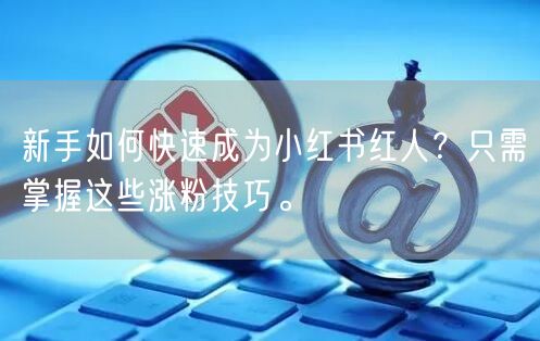 新手如何快速成为小红书红人？只需掌握这些涨粉技巧。
