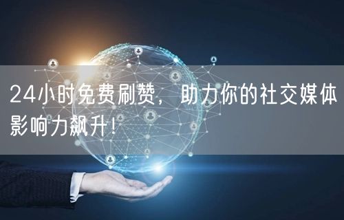 24小时免费刷赞，助力你的社交媒体影响力飙升！