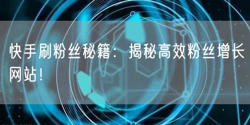快手刷粉丝秘籍：揭秘高效粉丝增长网站！
