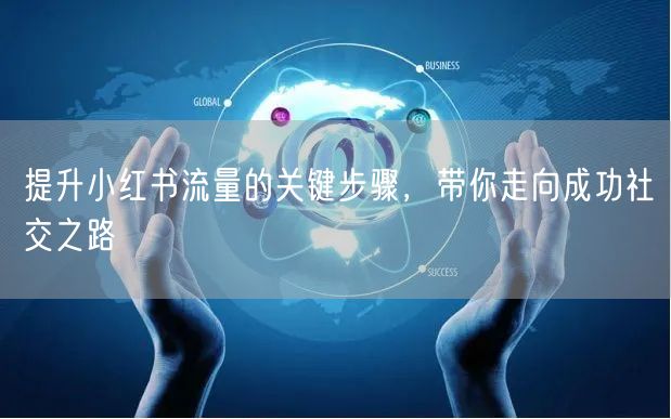 提升小红书流量的关键步骤，带你走向成功社交之路