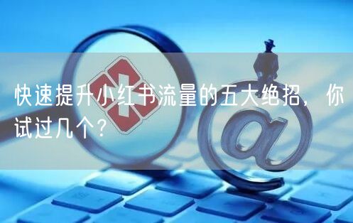 快速提升小红书流量的五大绝招，你试过几个？