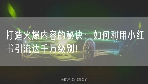 打造火爆内容的秘诀：如何利用小红书引流达千万级别！