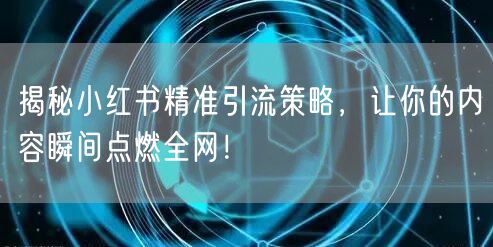 揭秘小红书精准引流策略，让你的内容瞬间点燃全网！