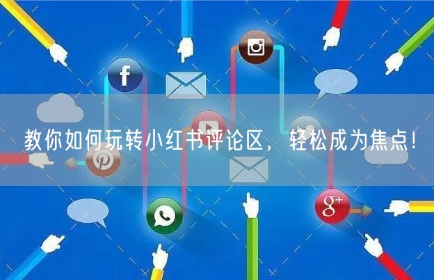 教你如何玩转小红书评论区，轻松成为焦点！