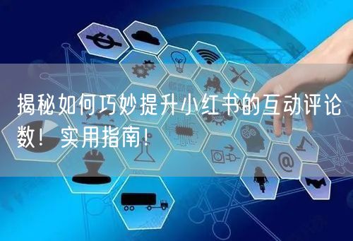 揭秘如何巧妙提升小红书的互动评论数！实用指南！
