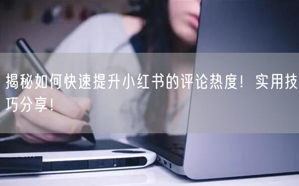 揭秘如何快速提升小红书的评论热度！实用技巧分享！