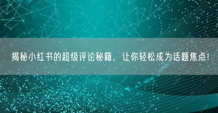 揭秘小红书的超级评论秘籍，让你轻松成为话题焦点！