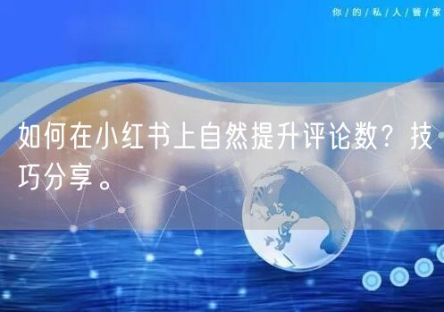 如何在小红书上自然提升评论数？技巧分享。