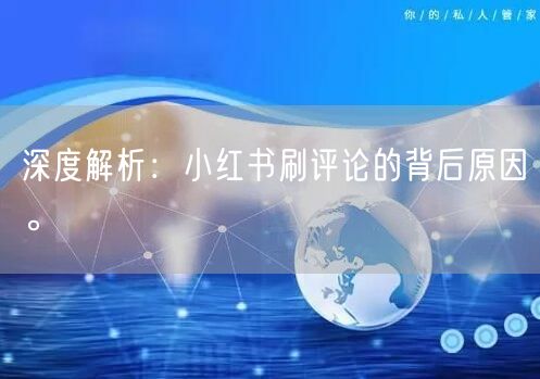 深度解析：小红书刷评论的背后原因。