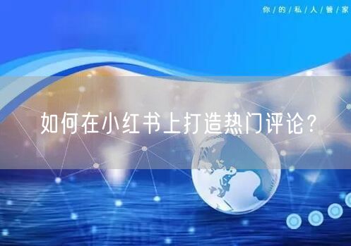 如何在小红书上打造热门评论？