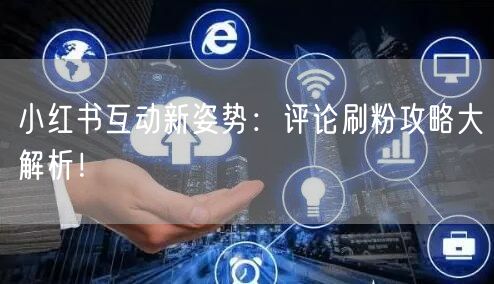 小红书互动新姿势：评论刷粉攻略大解析！