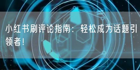 小红书刷评论指南：轻松成为话题引领者！