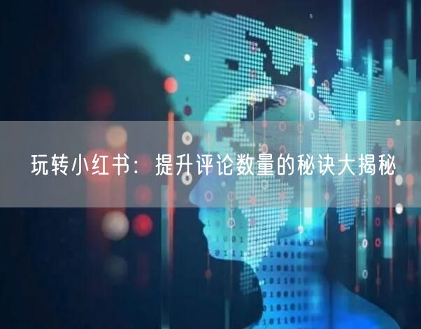 玩转小红书：提升评论数量的秘诀大揭秘
