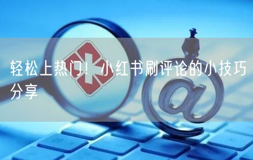 轻松上热门！小红书刷评论的小技巧分享