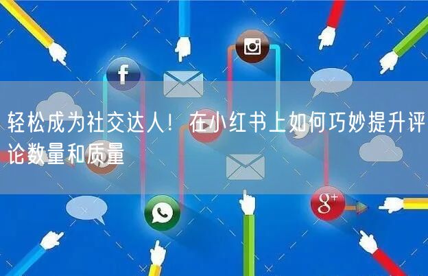 轻松成为社交达人！在小红书上如何巧妙提升评论数量和质量