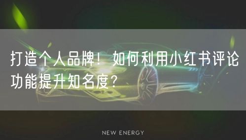 打造个人品牌！如何利用小红书评论功能提升知名度？