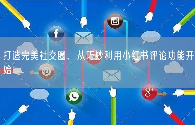打造完美社交圈，从巧妙利用小红书评论功能开始！