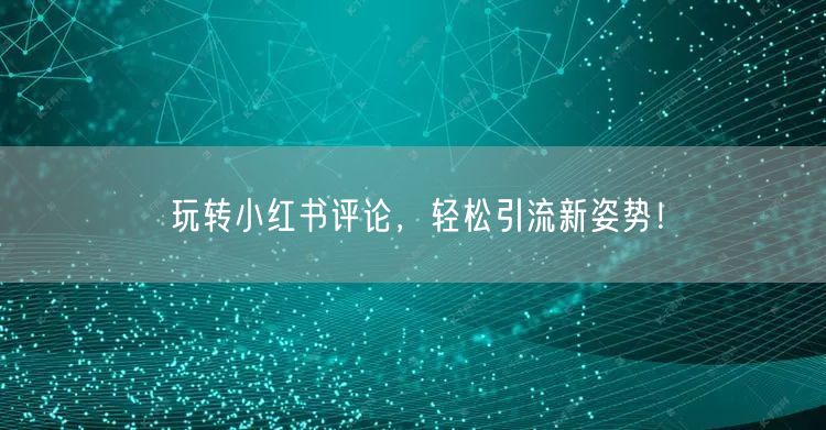 玩转小红书评论，轻松引流新姿势！
