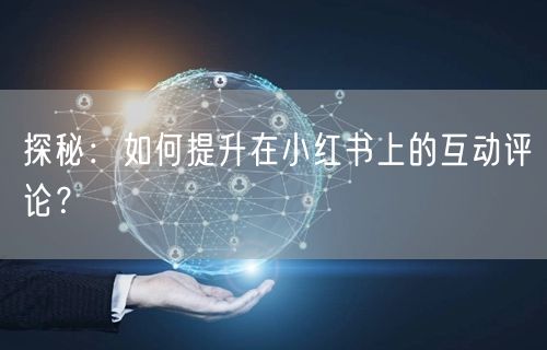 探秘：如何提升在小红书上的互动评论？