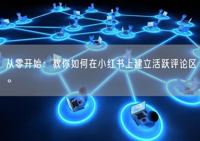 从零开始：教你如何在小红书上建立活跃评论区。