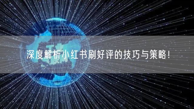 深度解析小红书刷好评的技巧与策略！