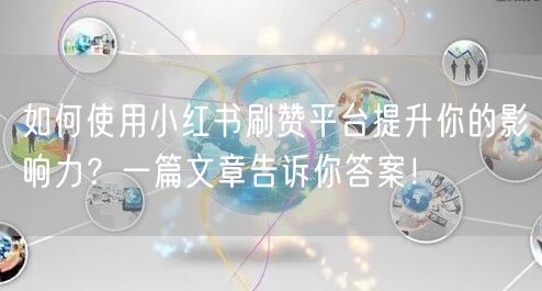 如何使用小红书刷赞平台提升你的影响力？一篇文章告诉你答案！