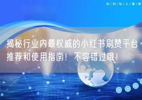 揭秘行业内最权威的小红书刷赞平台推荐和使用指南！不容错过哦！