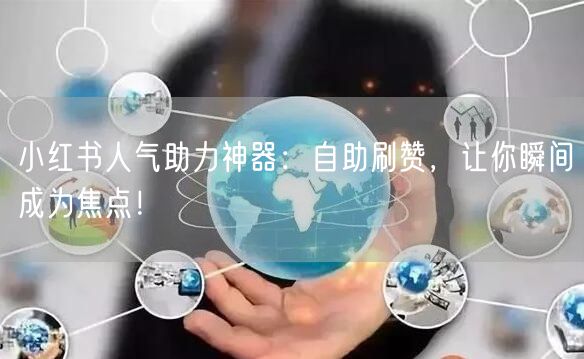 小红书人气助力神器：自助刷赞，让你瞬间成为焦点！