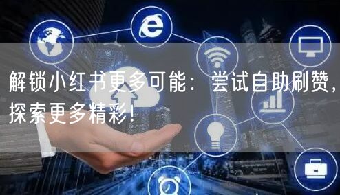 解锁小红书更多可能：尝试自助刷赞，探索更多精彩！