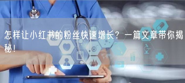 怎样让小红书的粉丝快速增长？一篇文章带你揭秘！