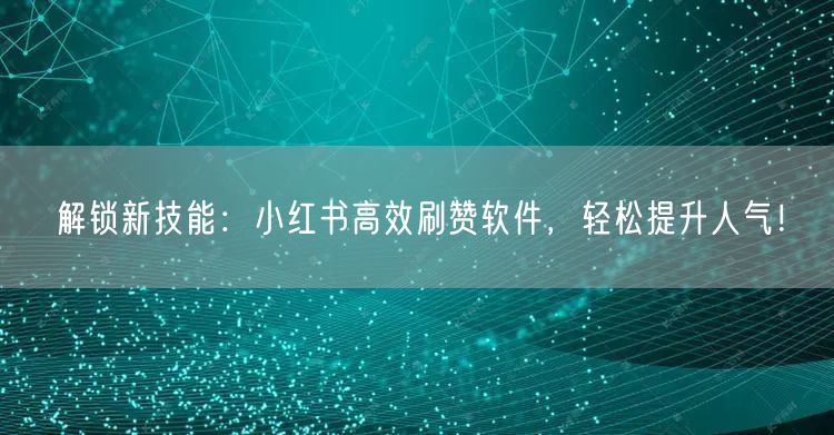 解锁新技能：小红书高效刷赞软件，轻松提升人气！