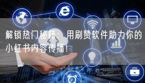 解锁热门秘籍：用刷赞软件助力你的小红书内容传播！