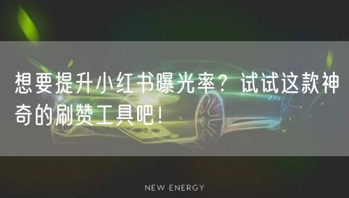 想要提升小红书曝光率？试试这款神奇的刷赞工具吧！
