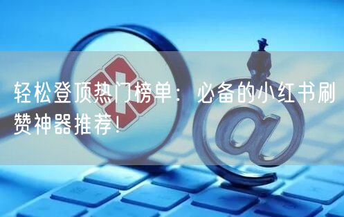 轻松登顶热门榜单：必备的小红书刷赞神器推荐！