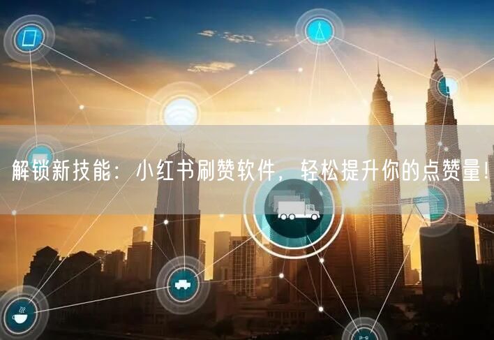 解锁新技能：小红书刷赞软件，轻松提升你的点赞量！