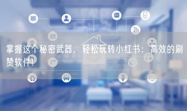 掌握这个秘密武器，轻松玩转小红书：高效的刷赞软件！