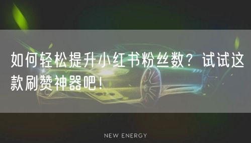 如何轻松提升小红书粉丝数？试试这款刷赞神器吧！