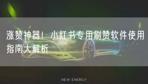 涨赞神器！小红书专用刷赞软件使用指南大解析