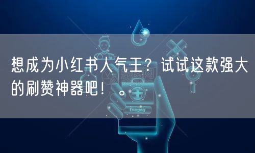 想成为小红书人气王？试试这款强大的刷赞神器吧！。