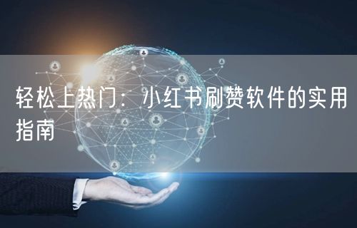 轻松上热门：小红书刷赞软件的实用指南