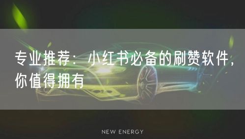 专业推荐：小红书必备的刷赞软件，你值得拥有