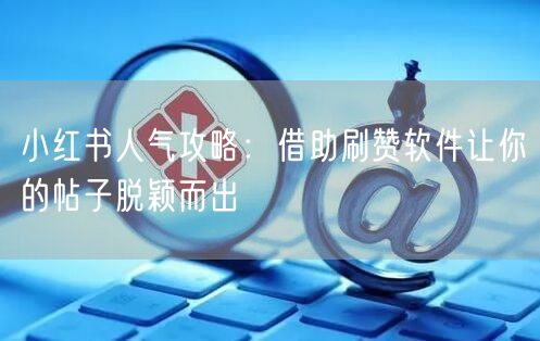 小红书人气攻略：借助刷赞软件让你的帖子脱颖而出