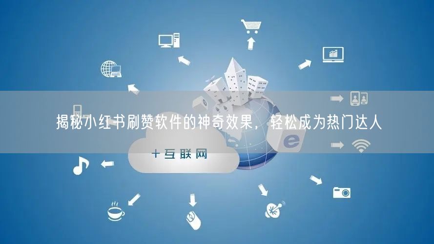 揭秘小红书刷赞软件的神奇效果，轻松成为热门达人