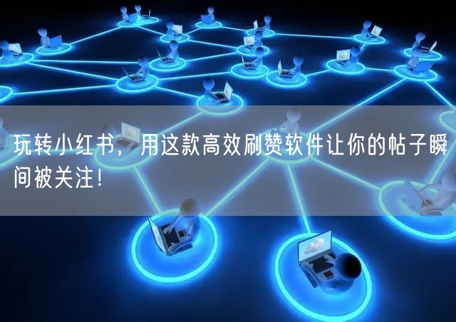 玩转小红书，用这款高效刷赞软件让你的帖子瞬间被关注！