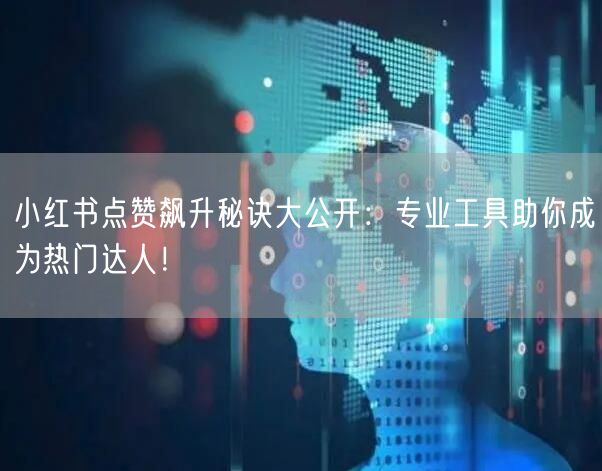 小红书点赞飙升秘诀大公开：专业工具助你成为热门达人！