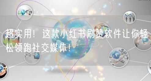 超实用！这款小红书刷赞软件让你轻松领跑社交媒体！